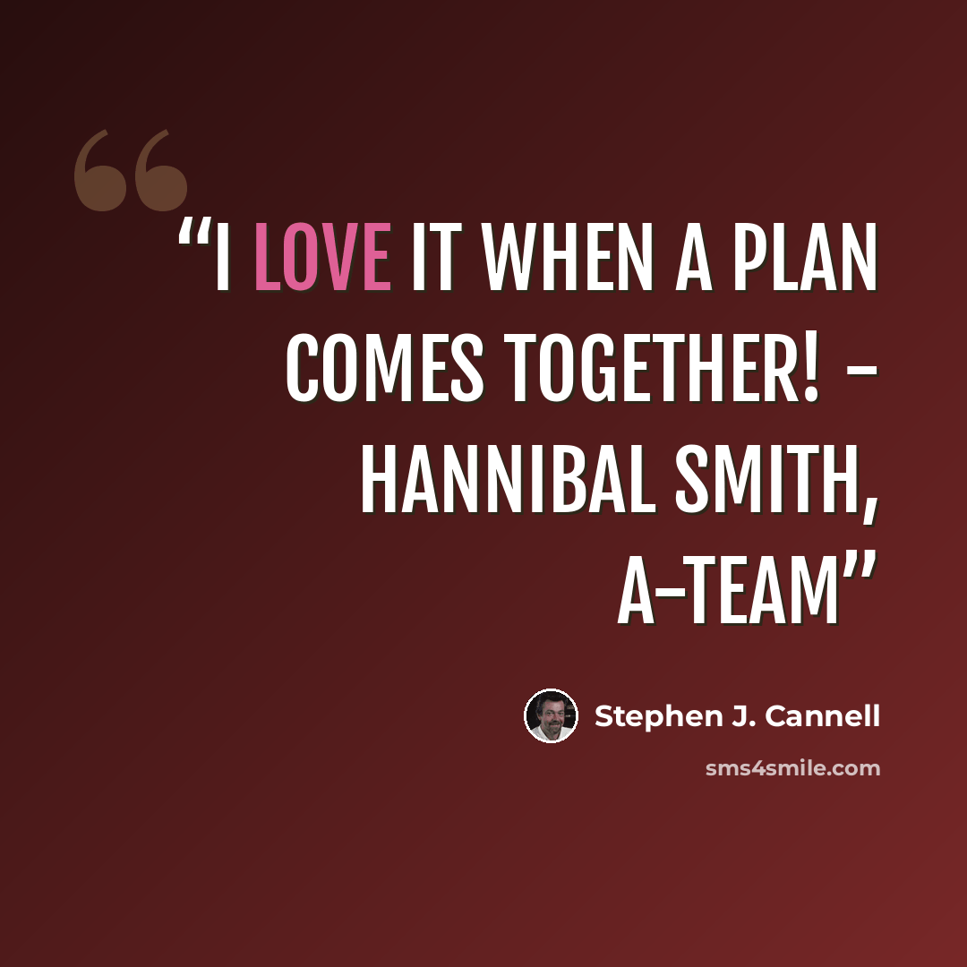 “I love it when a plan comes together! - Hannibal Smith, A-Team” quote by Stephen J. Cannell