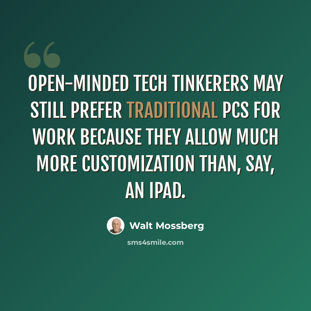 “Open-minded tech tinkerers may still prefer traditional PCs for work because they allow much more customization than, say, an iPad.” quote by Walt Mossberg