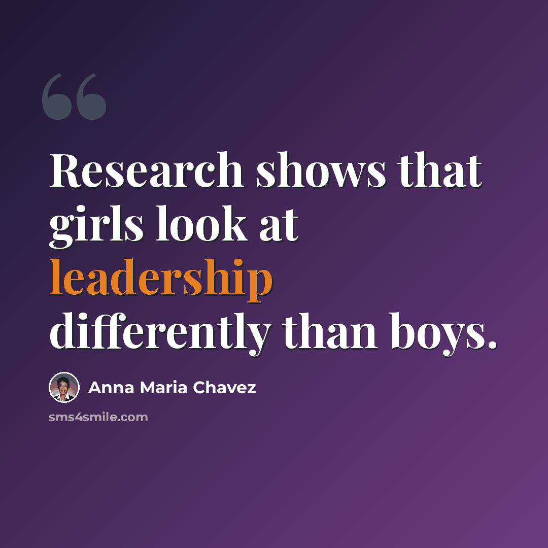“Research shows that girls look at leadership differently than boys.” quote by Anna Maria Chavez