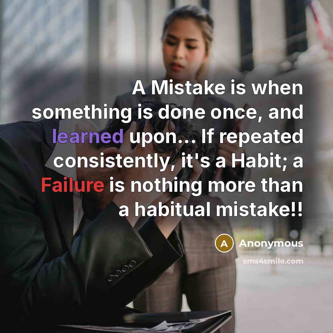 “A Mistake is when something is done once, and learned upon... If repeated consistently, it's a Habit; a Failure is nothing more than a habitual mistake!!” quote by Anonymous