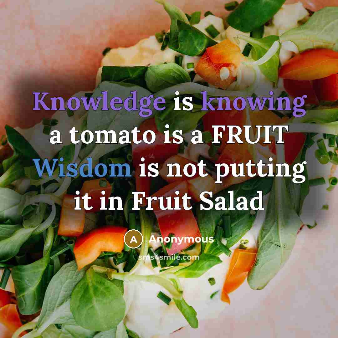 “Knowledge is knowing a tomato is a FRUIT Wisdom is not putting it in Fruit Salad” quote by Anonymous