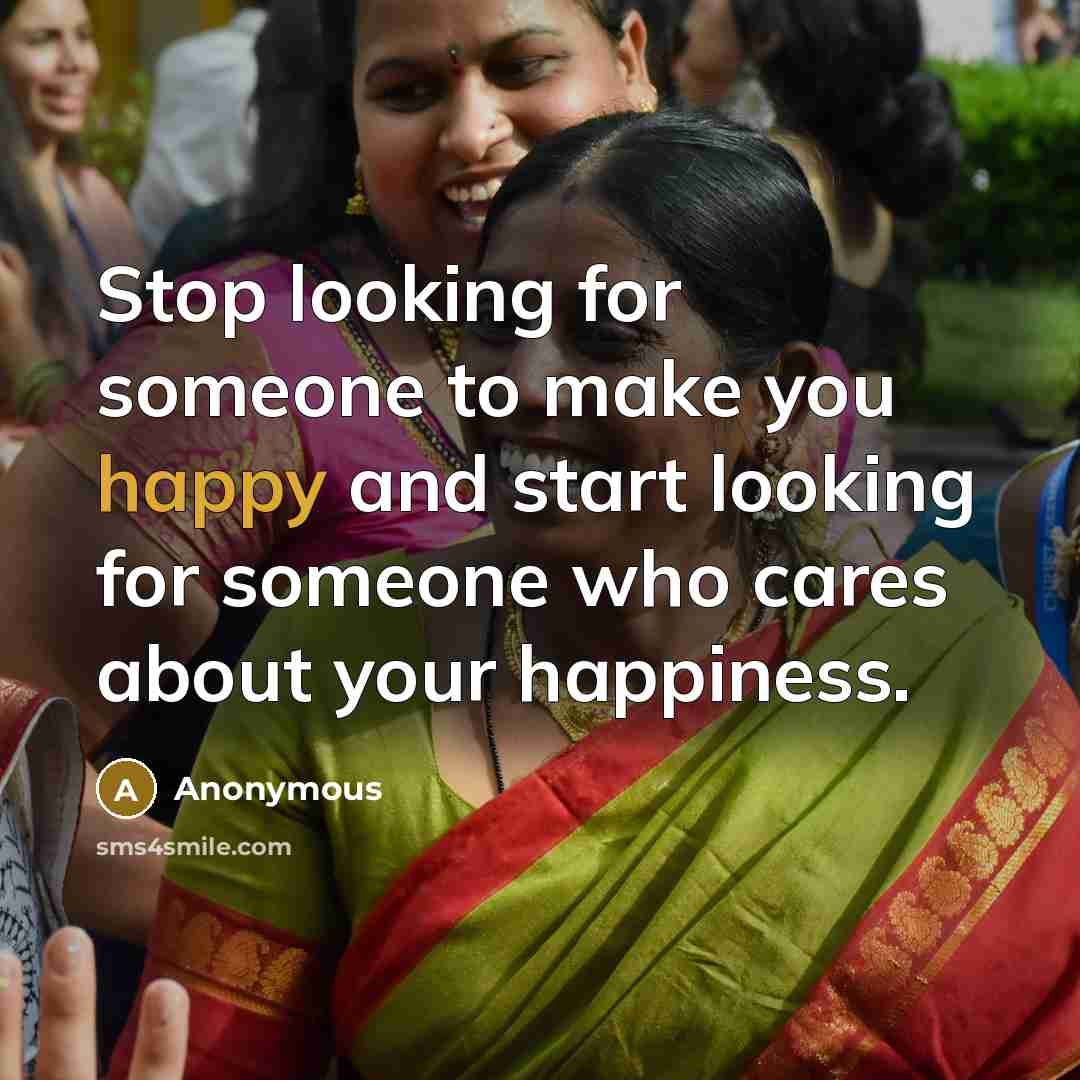 “Stop looking for someone to make you happy and start looking for someone who cares about your happiness.” quote by Anonymous