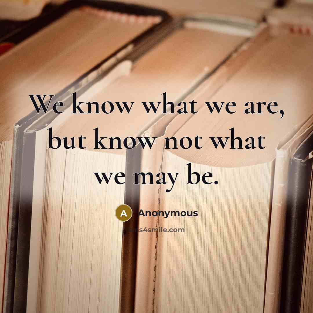 “We know what we are, but know not what we may be.” quote by Anonymous