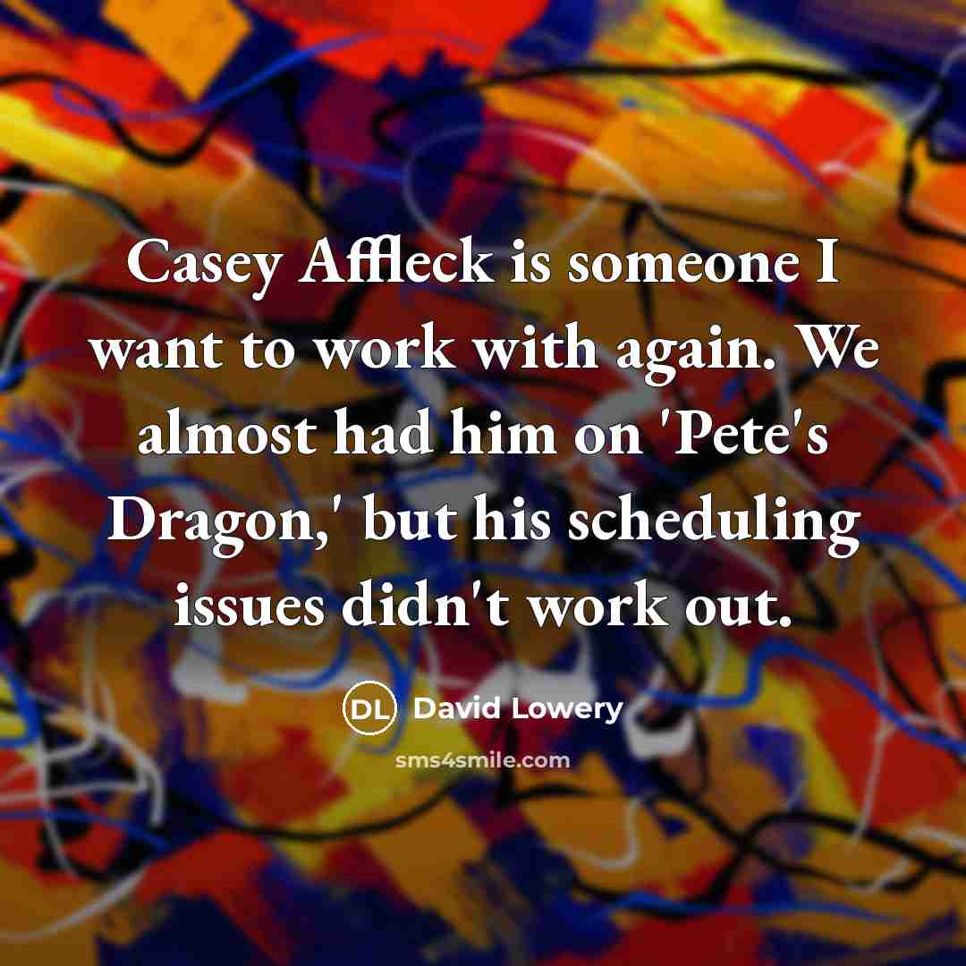 “Casey Affleck is someone I want to work with again. We almost had him on 'Pete's Dragon,' but his scheduling issues didn't work out.” quote by David Lowery