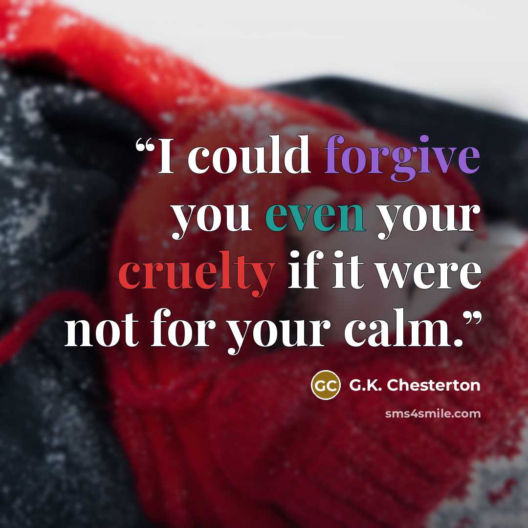 “I could forgive you even your cruelty if it were not for your calm.” quote by G.K. Chesterton
