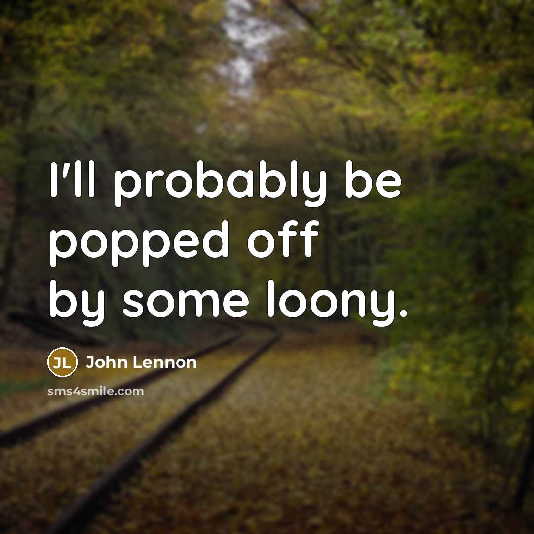 “I'll probably be popped off by some loony.” quote by John Lennon