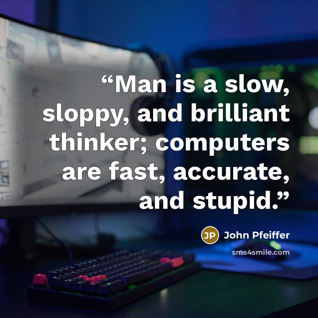 “Man is a slow, sloppy, and brilliant thinker; computers are fast, accurate, and stupid.” quote by John Pfeiffer