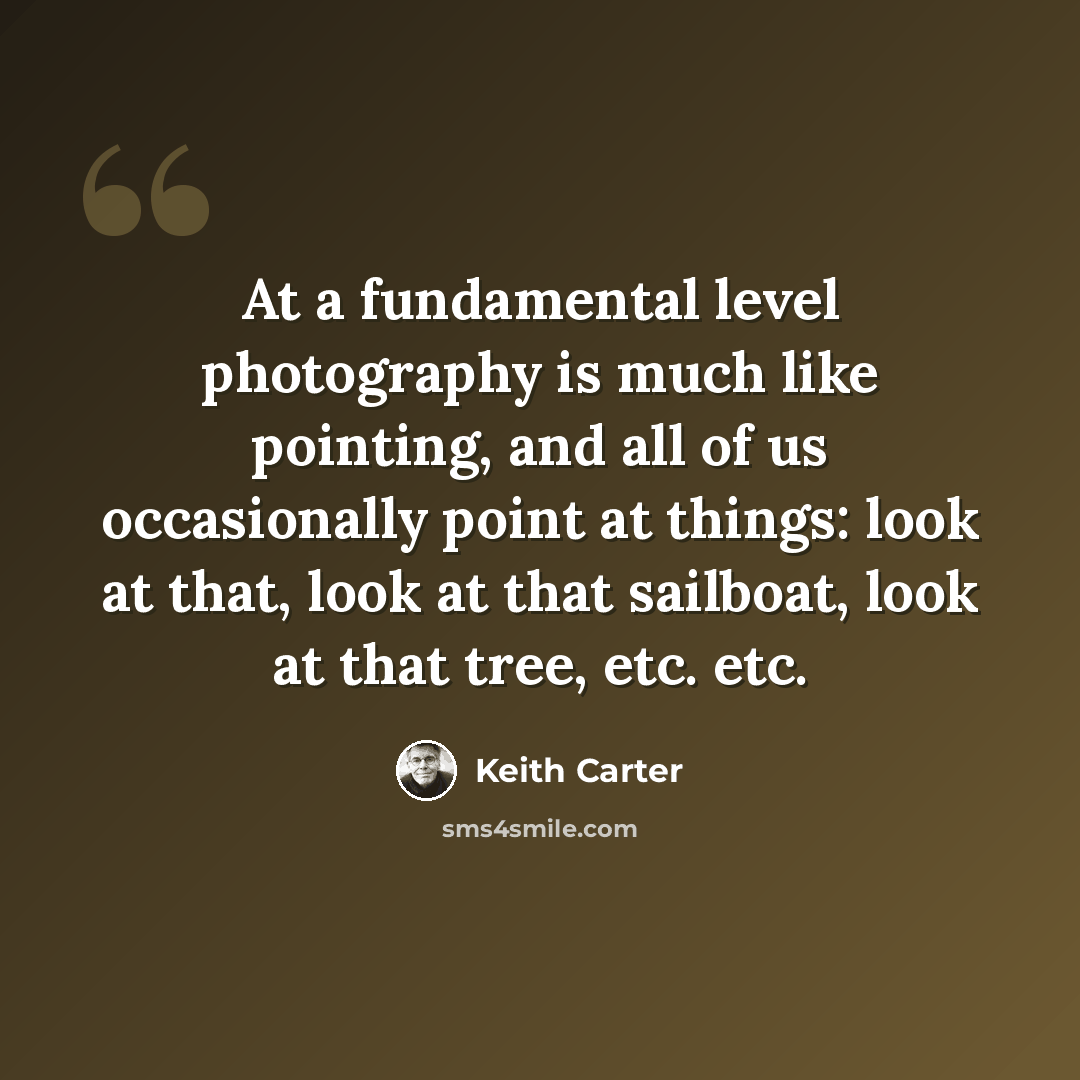 “At a fundamental level photography is much like pointing, and all of us occasionally point at things: look at that, look at that sailboat, look at that tree, etc. etc.” quote by Keith Carter