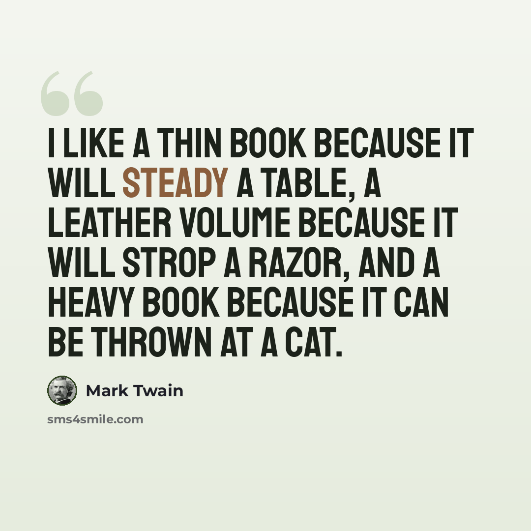 “I like a thin book because it will Steady a Table, a leather volume because it will Strop a Razor, and a heavy book because it can be Thrown at a Cat.” quote by Mark Twain
