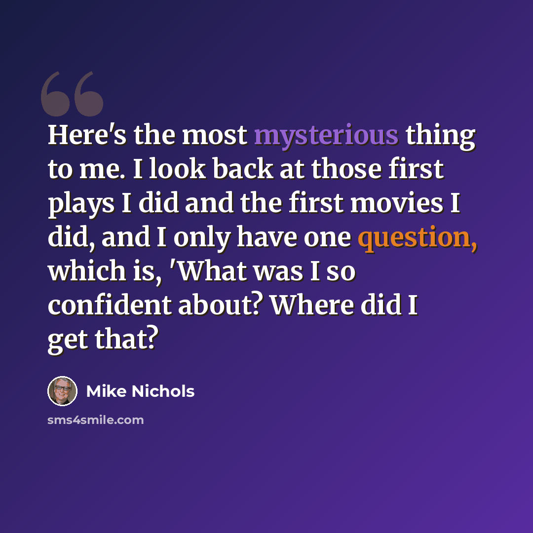 “Here's the most mysterious thing to me. I look back at those first plays I did and the first movies I did, and I only have one question, which is, 'What was I so confident about? Where did I get that?” quote by Mike Nichols