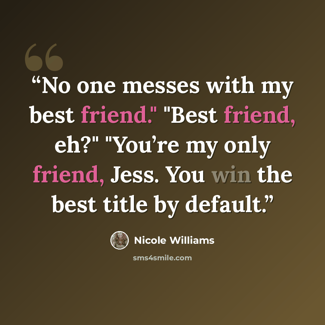 “No one messes with my best friend." "Best friend, eh?" "You’re my only friend, Jess. You win the best title by default.” quote by Nicole Williams