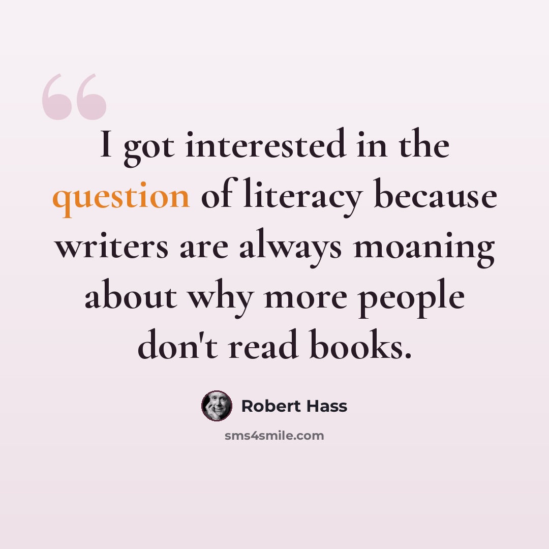 “I got interested in the question of literacy because writers are always moaning about why more people don't read books.” quote by Robert Hass