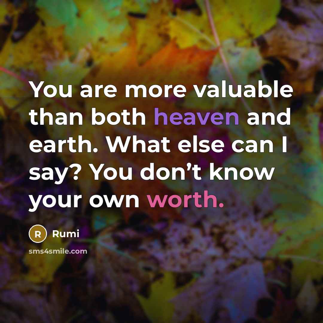 “You are more valuable than both heaven and earth. What else can I say? You don’t know your own worth.” quote by Rumi