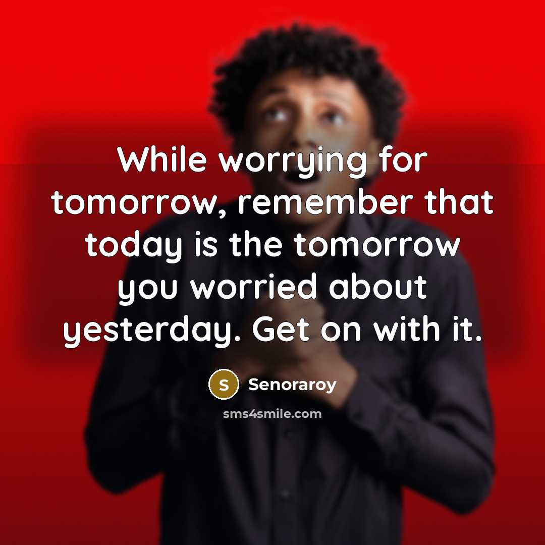 “While worrying for tomorrow, remember that today is the tomorrow you worried about yesterday. Get on with it.” quote by Senoraroy