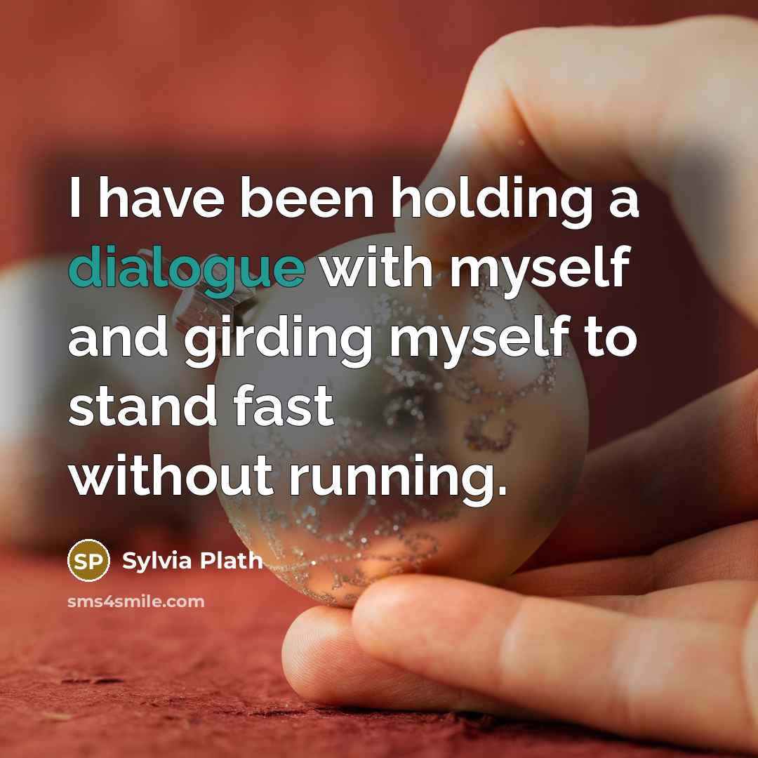 “I have been holding a dialogue with myself and girding myself to stand fast without running.” quote by Sylvia Plath
