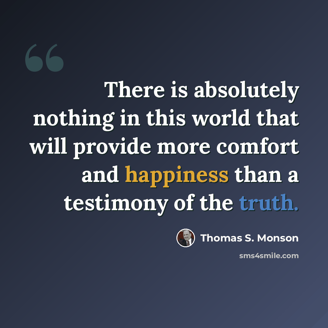 “There is absolutely nothing in this world that will provide more comfort and happiness than a testimony of the truth.” quote by Thomas S. Monson