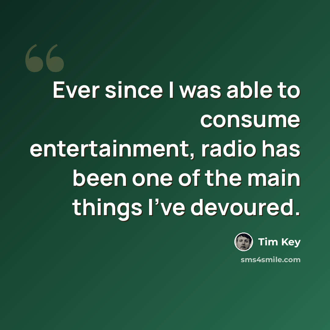 “Ever since I was able to consume entertainment, radio has been one of the main things I've devoured.” quote by Tim Key