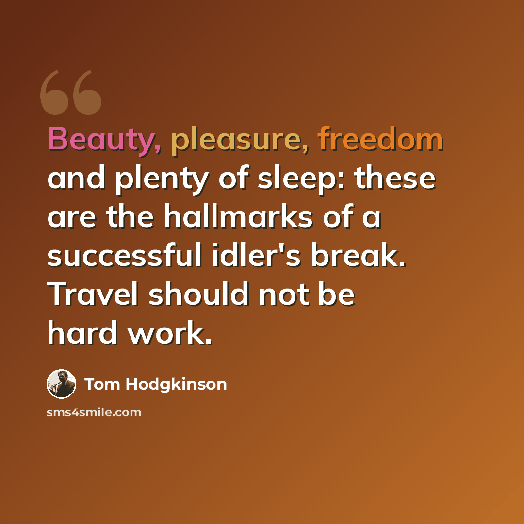 “Beauty, pleasure, freedom and plenty of sleep: these are the hallmarks of a successful idler's break. Travel should not be hard work.” quote by Tom Hodgkinson