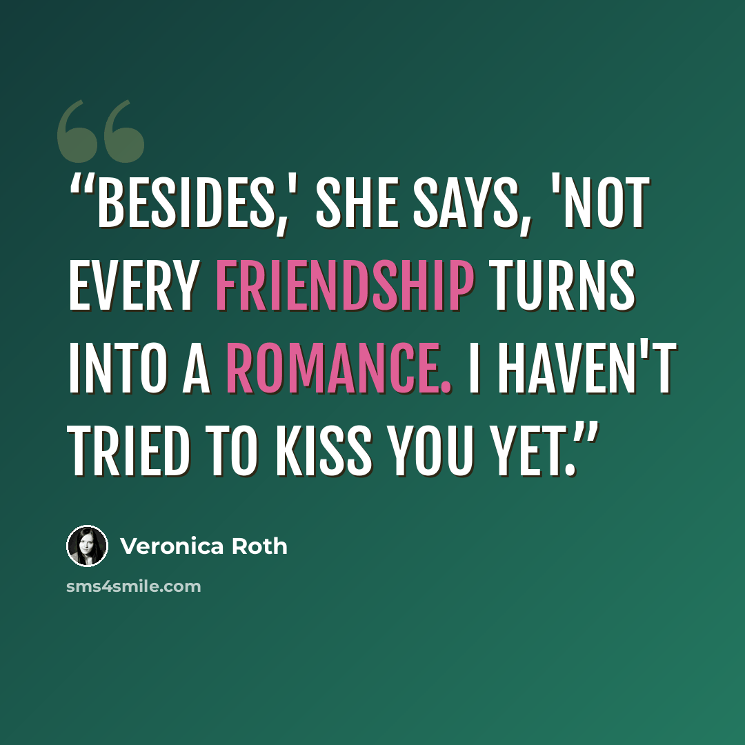“Besides,' she says, 'not every friendship turns into a romance. I haven't tried to kiss you yet.” quote by Veronica Roth
