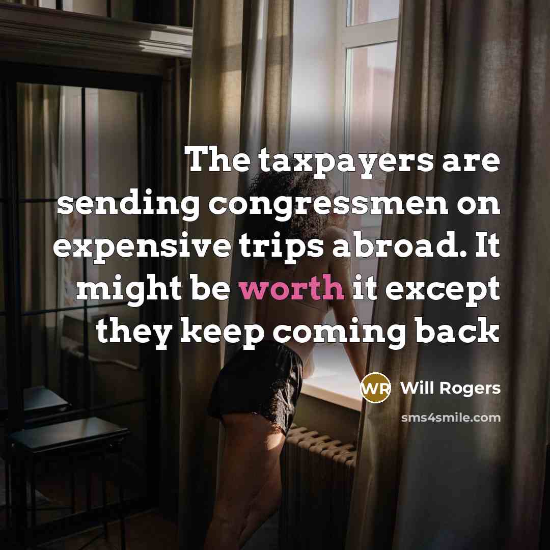 “The taxpayers are sending congressmen on expensive trips abroad. It might be worth it except they keep coming back” quote by Will Rogers