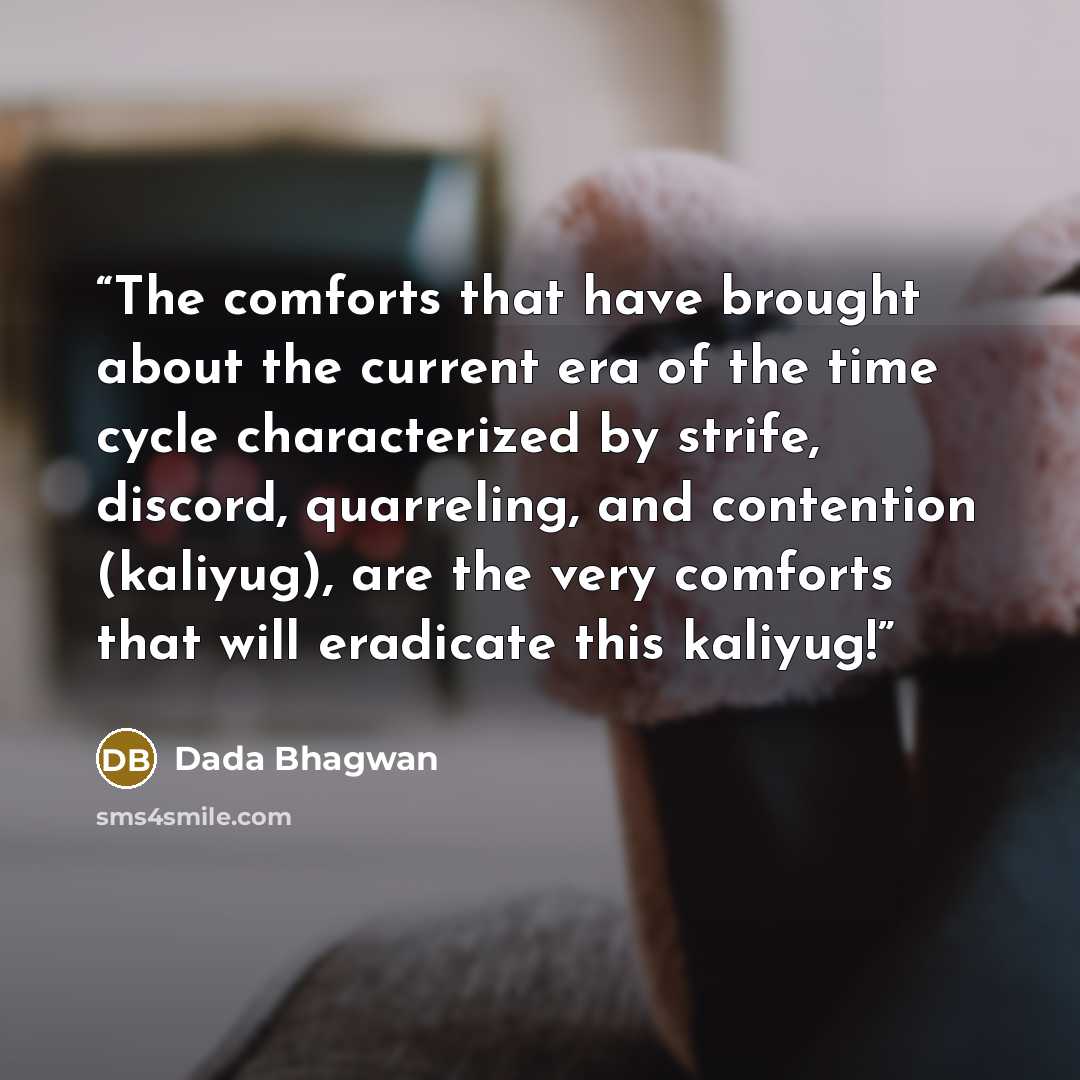 “The comforts that have brought about the current era of the time cycle characterized by strife, discord, quarreling, and contention (kaliyug), are the very comforts that will eradicate this kaliyug!” quote by Dada Bhagwan