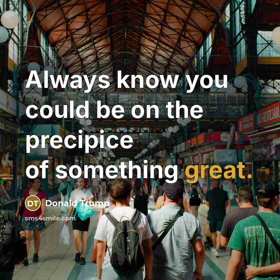 “Always know you could be on the precipice of something great.” quote by Donald Trump