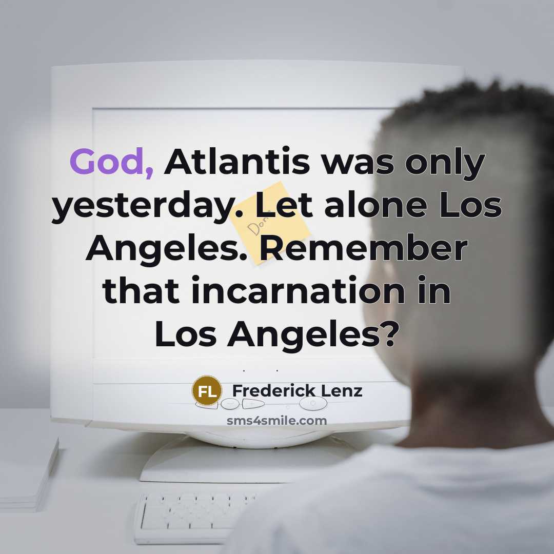 “God, Atlantis was only yesterday. Let alone Los Angeles. Remember that incarnation in Los Angeles?” quote by Frederick Lenz