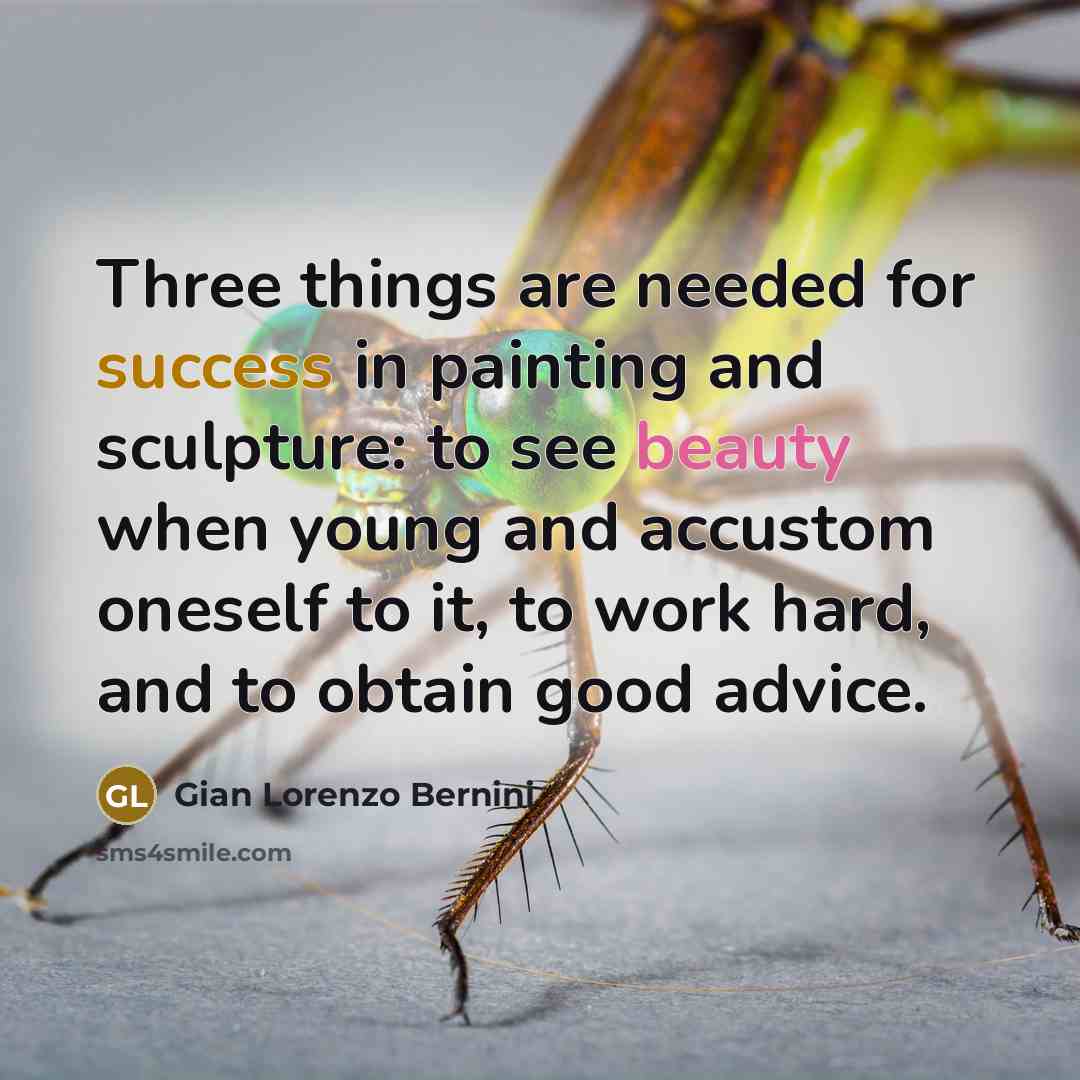 “Three things are needed for success in painting and sculpture: to see beauty when young and accustom oneself to it, to work hard, and to obtain good advice.” quote by Gian Lorenzo Bernini