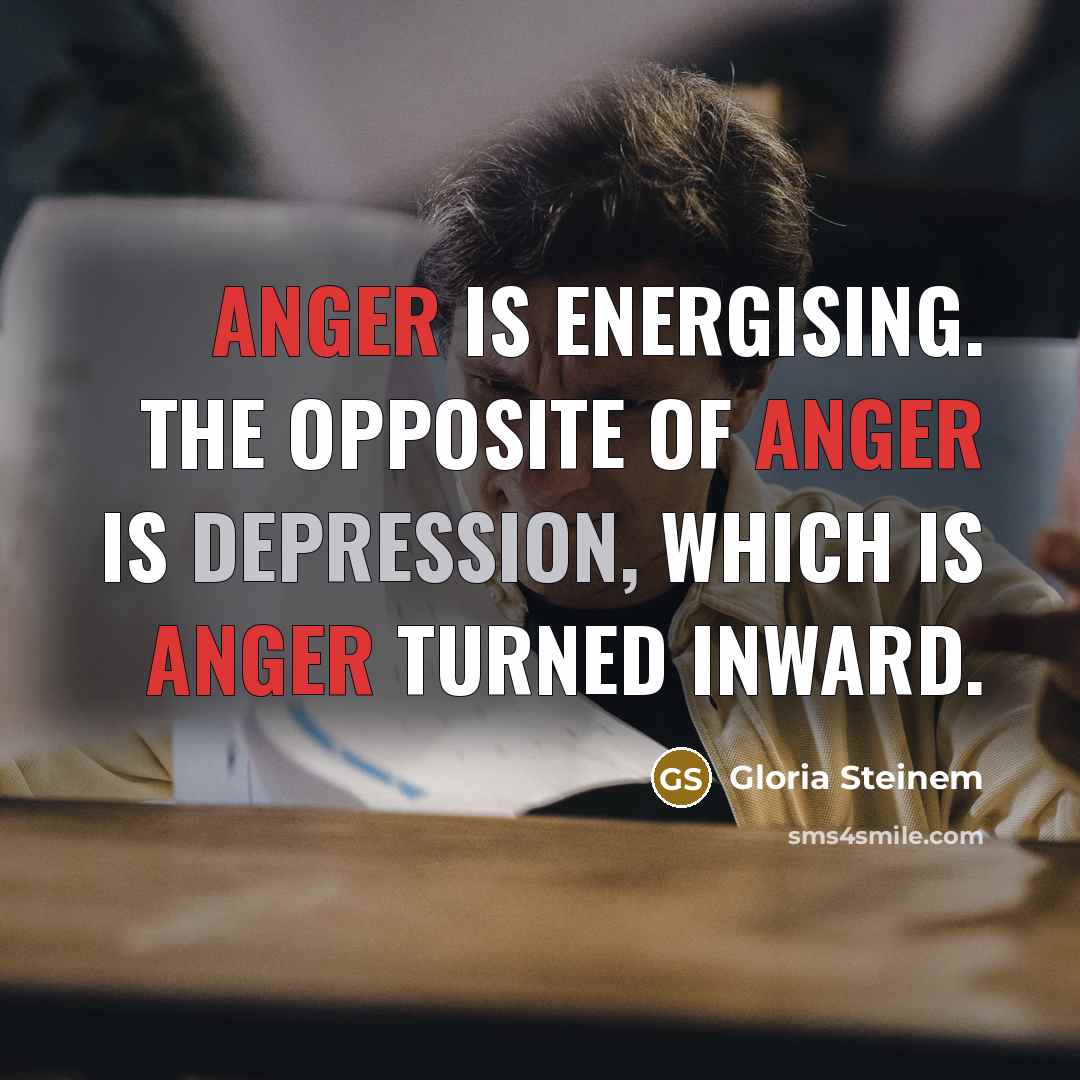 “Anger is energising. The opposite of anger is depression, which is anger turned inward.” quote by Gloria Steinem