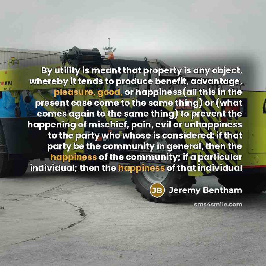 “By utility is meant that property is any object, whereby it tends to produce benefit, advantage, pleasure, good, or happiness(all this in the present case come to the same thing) or (what comes again to the same thing) to prevent the happening of mischief, pain, evil or unhappiness to the party…” quote by Jeremy Bentham