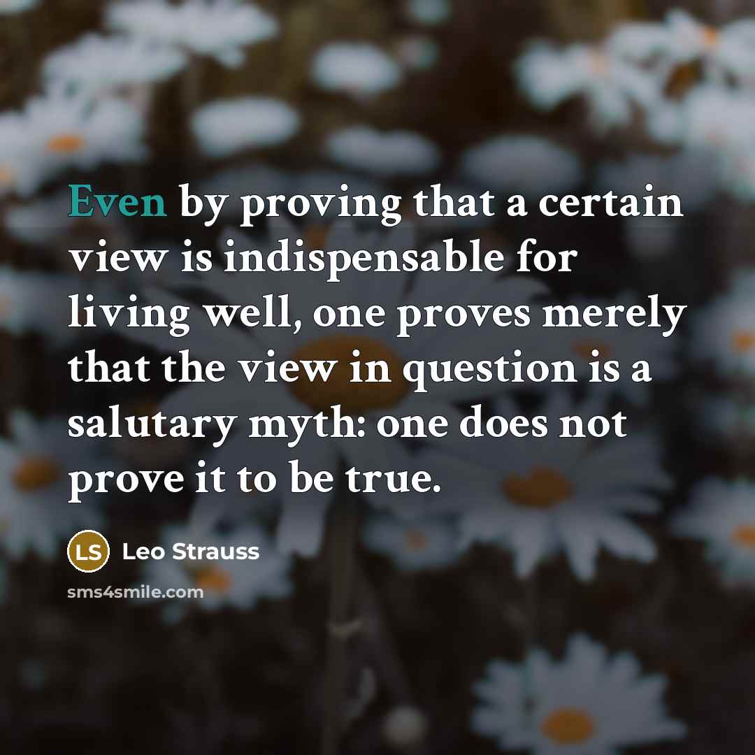 “Even by proving that a certain view is indispensable for living well, one proves merely that the view in question is a salutary myth: one does not prove it to be true.” quote by Leo Strauss