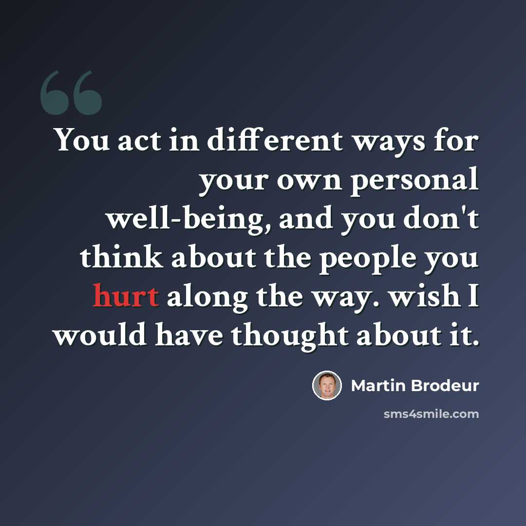 “You act in different ways for your own personal well-being, and you don't think about the people you hurt along the way. wish I would have thought about it.” quote by Martin Brodeur