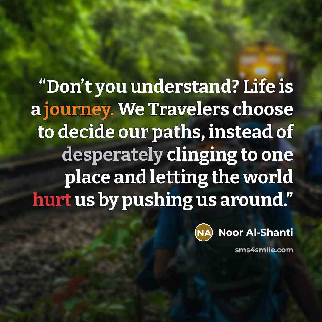 “Don’t you understand? Life is a journey. We Travelers choose to decide our paths, instead of desperately clinging to one place and letting the world hurt us by pushing us around.” quote by Noor Al-Shanti