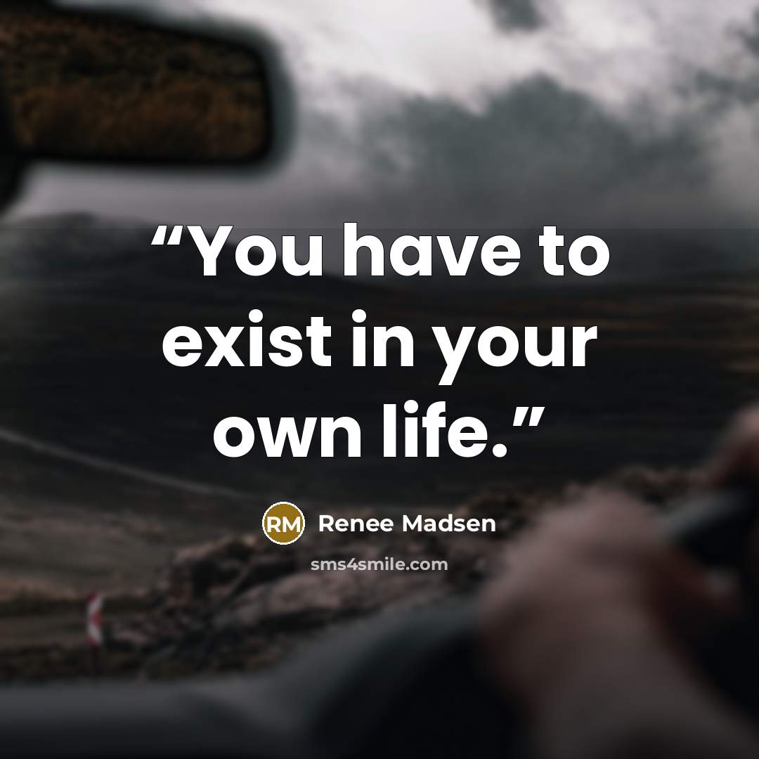 “You have to exist in your own life.” quote by Renee Madsen