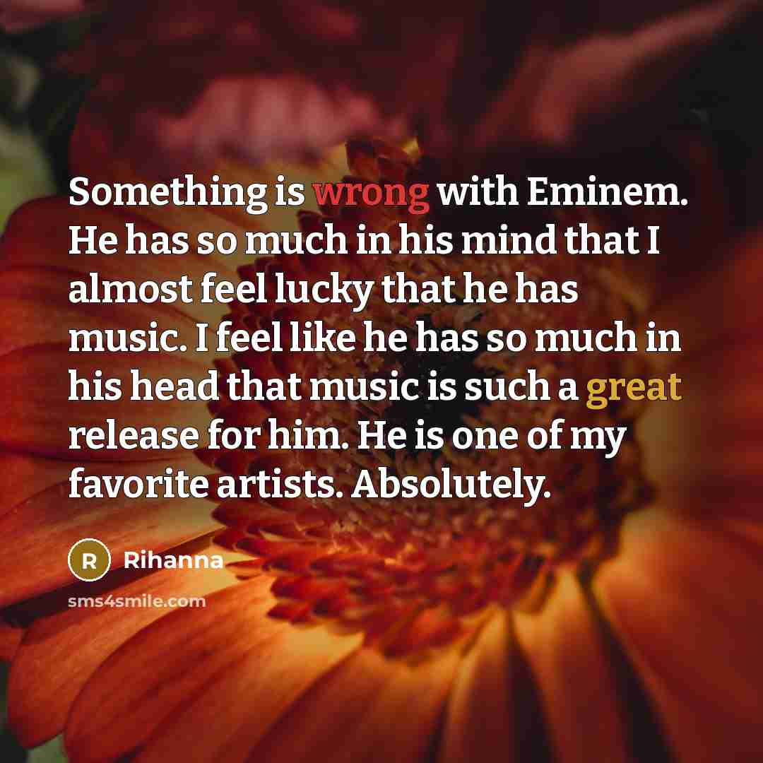 “Something is wrong with Eminem. He has so much in his mind that I almost feel lucky that he has music. I feel like he has so much in his head that music is such a great release for him. He is one of my favorite artists. Absolutely.” quote by Rihanna
