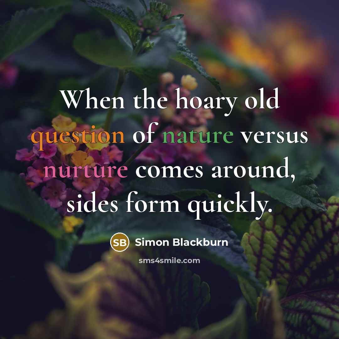 “When the hoary old question of nature versus nurture comes around, sides form quickly.” quote by Simon Blackburn