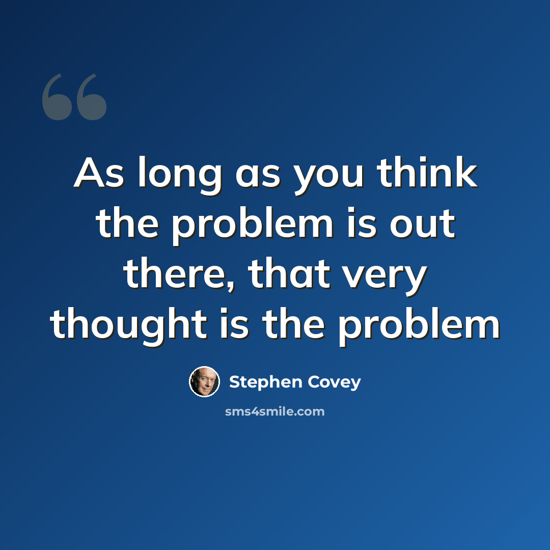 “As long as you think the problem is out there, that very thought is the problem” quote by Stephen Covey