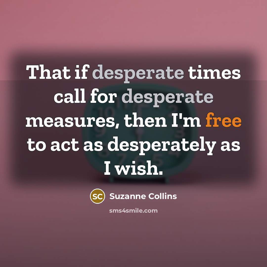 “That if desperate times call for desperate measures, then I'm free to act as desperately as I wish.” quote by Suzanne Collins