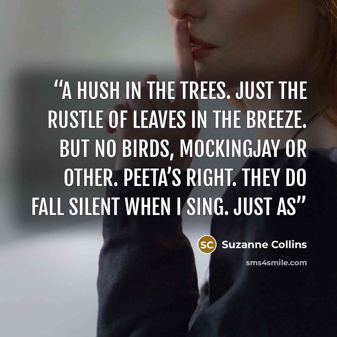 “A hush in the trees. Just the rustle of leaves in the breeze. But no birds, mockingjay or other. Peeta’s right. They do fall silent when I sing. Just as” quote by Suzanne Collins