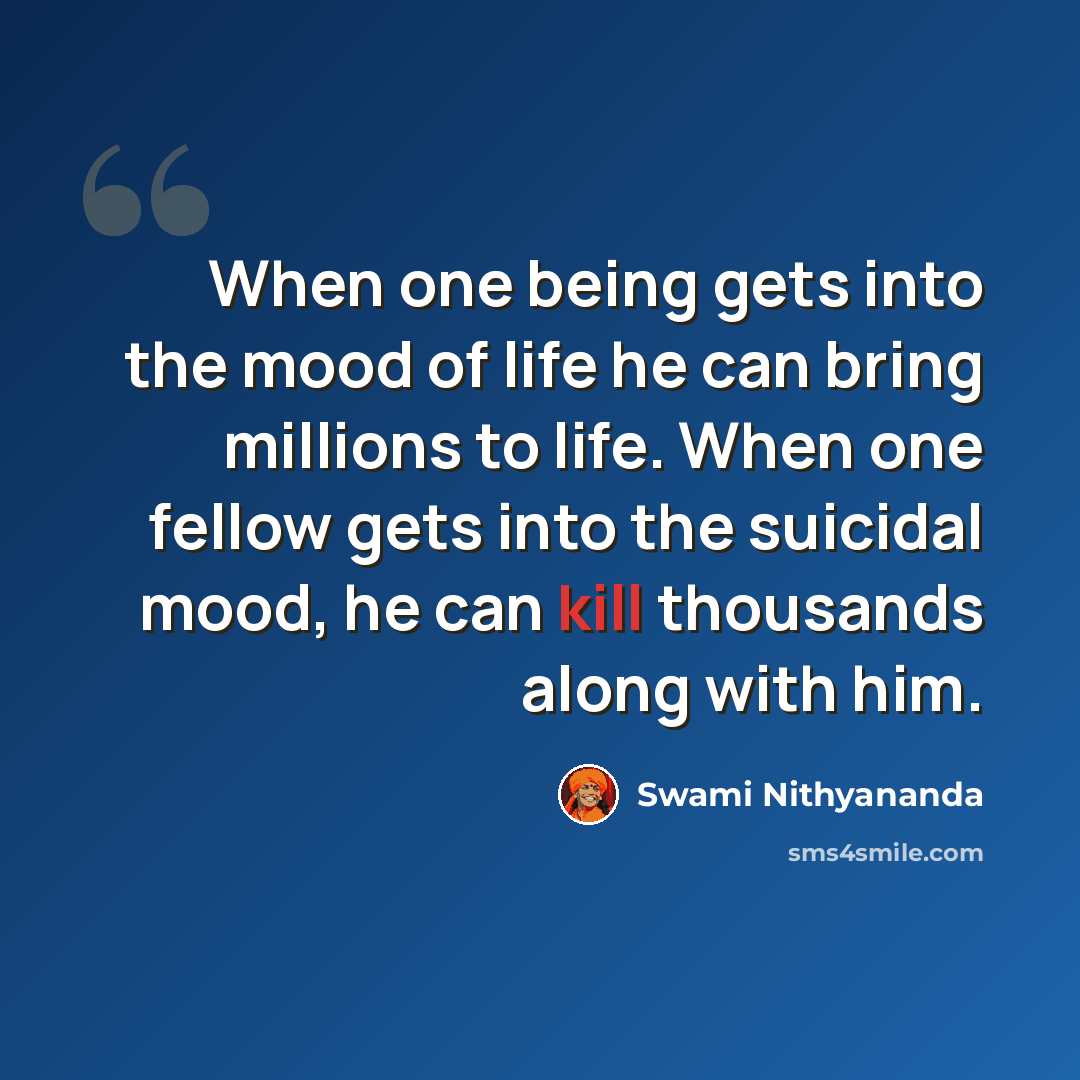 “When one being gets into the mood of life he can bring millions to life. When one fellow gets into the suicidal mood, he can kill thousands along with him.” quote by Swami Nithyananda