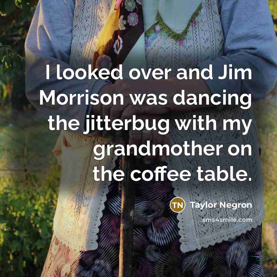 “I looked over and Jim Morrison was dancing the jitterbug with my grandmother on the coffee table.” quote by Taylor Negron
