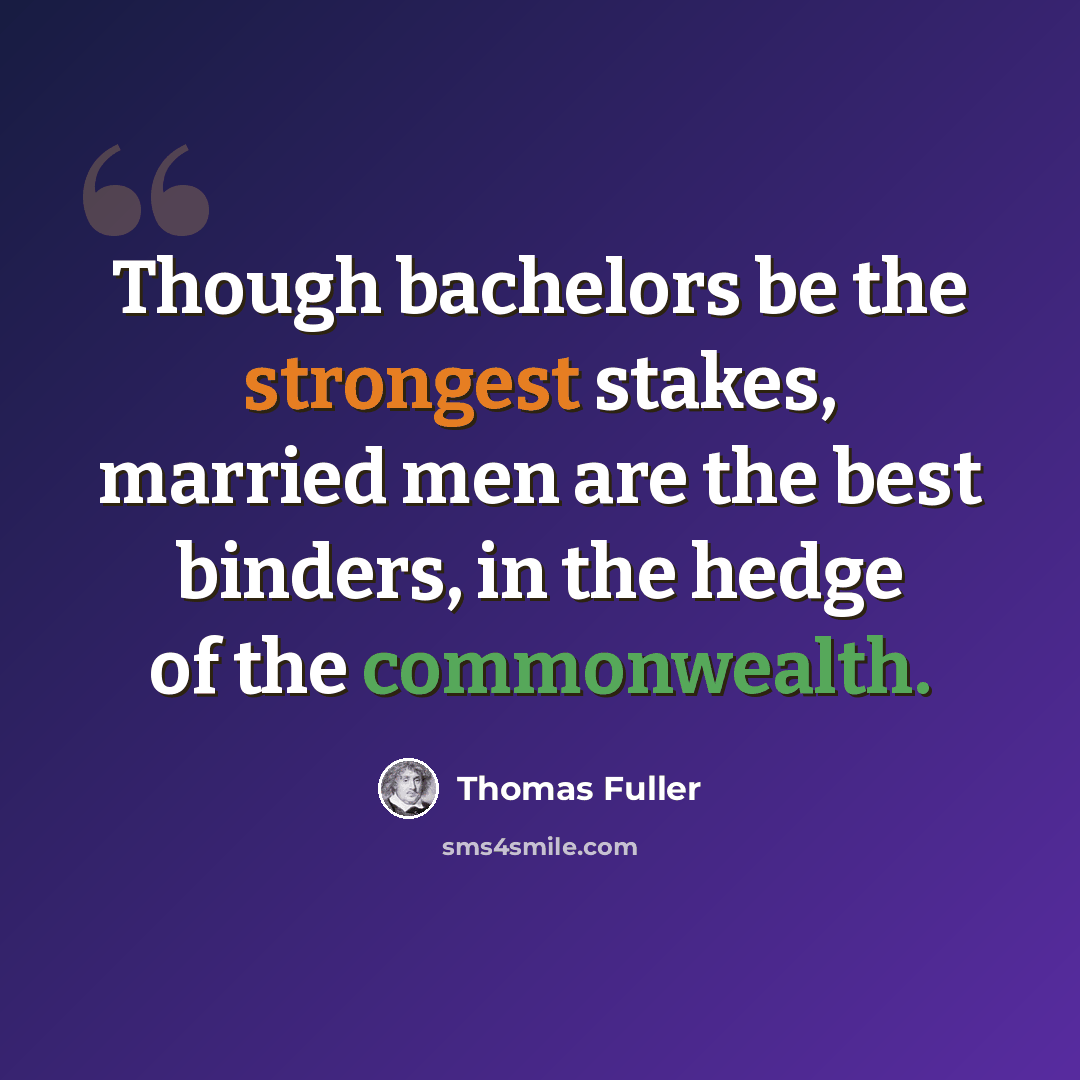“Though bachelors be the strongest stakes, married men are the best binders, in the hedge of the commonwealth.” quote by Thomas Fuller