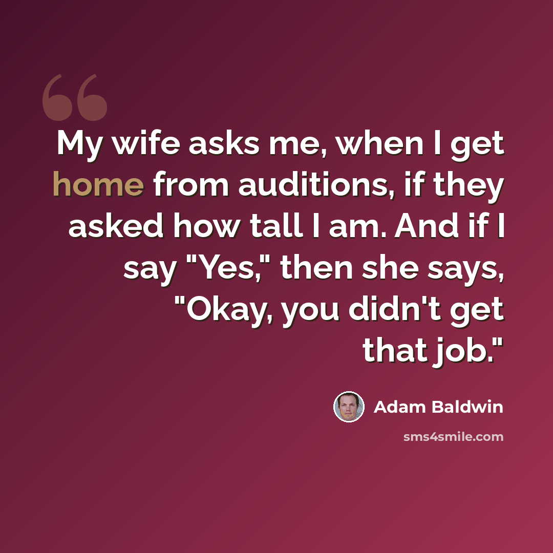 “My wife asks me, when I get home from auditions, if they asked how tall I am. And if I say "Yes," then she says, "Okay, you didn't get that job."” quote by Adam Baldwin