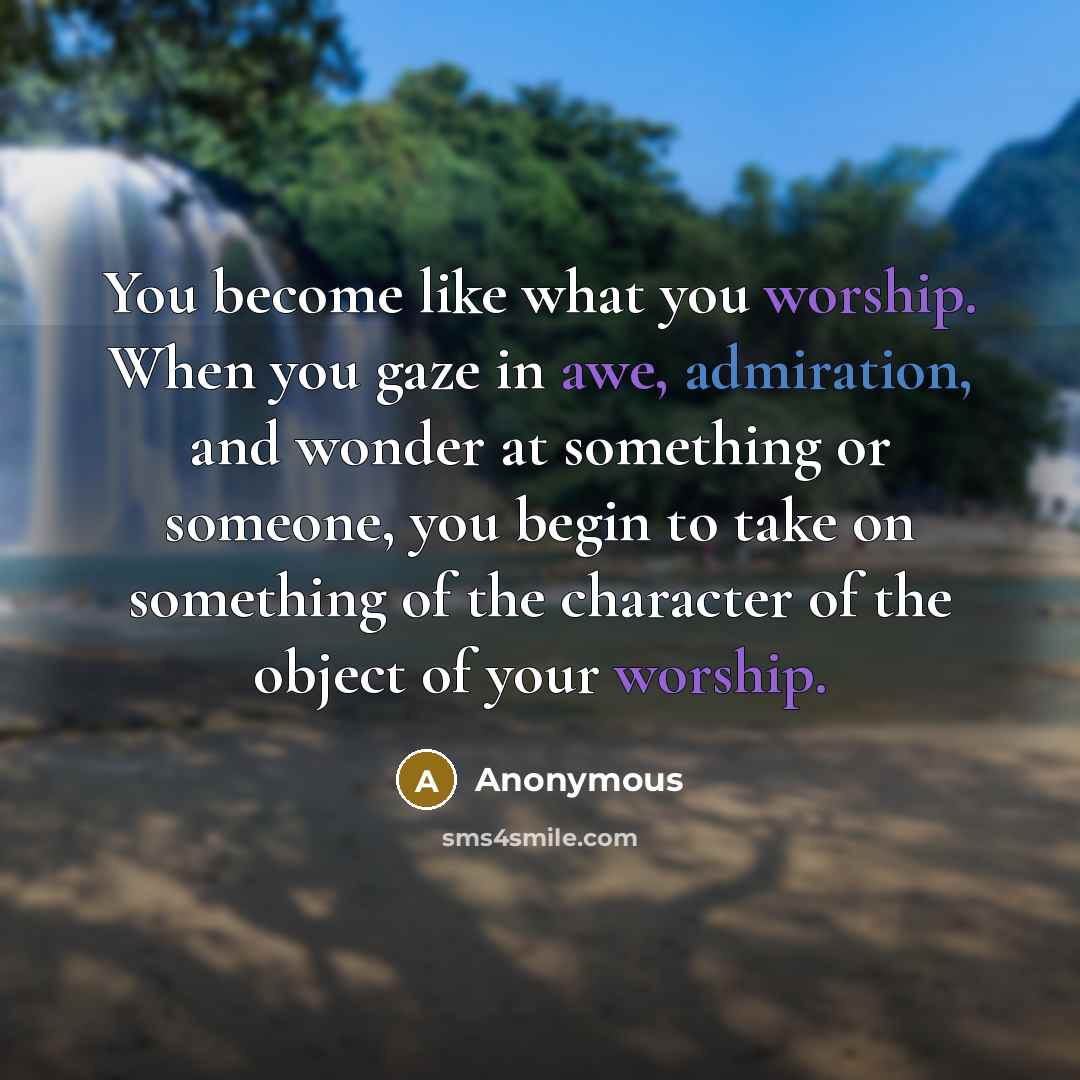 “You become like what you worship. When you gaze in awe, admiration, and wonder at something or someone, you begin to take on something of the character of the object of your worship.” quote by Anonymous
