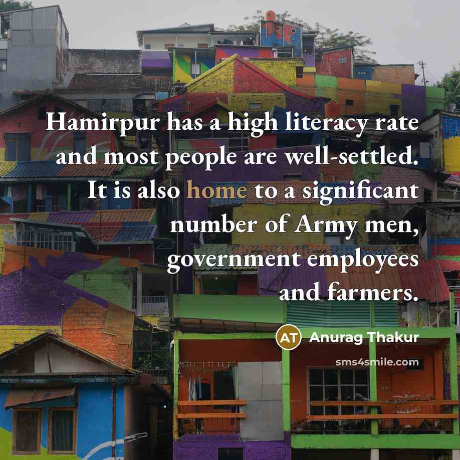 “Hamirpur has a high literacy rate and most people are well-settled. It is also home to a significant number of Army men, government employees and farmers.” quote by Anurag Thakur