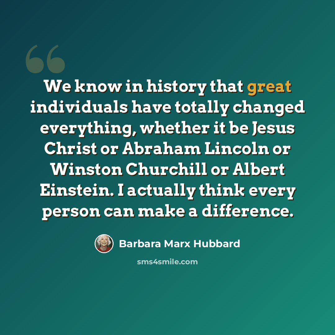 “We know in history that great individuals have totally changed everything, whether it be Jesus Christ or Abraham Lincoln or Winston Churchill or Albert Einstein. I actually think every person can make a difference.” quote by Barbara Marx Hubbard