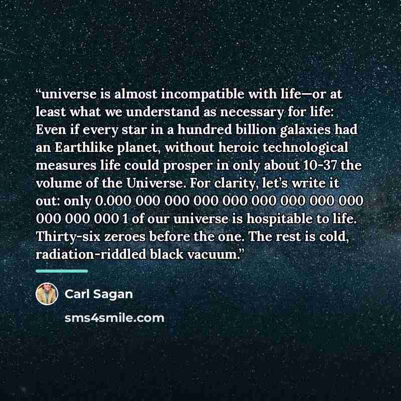 “universe is almost incompatible with life—or at least what we understand as necessary for life: Even if every star in a hundred billion galaxies had an Earthlike planet, without heroic technological measures life could prosper in only about 10-37 the volume of the Universe. For clarity, let’s…” quote by Carl Sagan