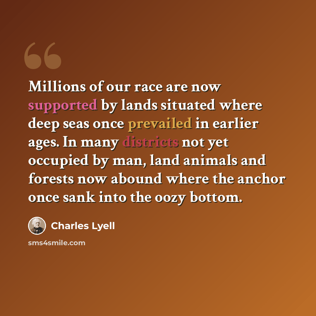 “Millions of our race are now supported by lands situated where deep seas once prevailed in earlier ages. In many districts not yet occupied by man, land animals and forests now abound where the anchor once sank into the oozy bottom.” quote by Charles Lyell
