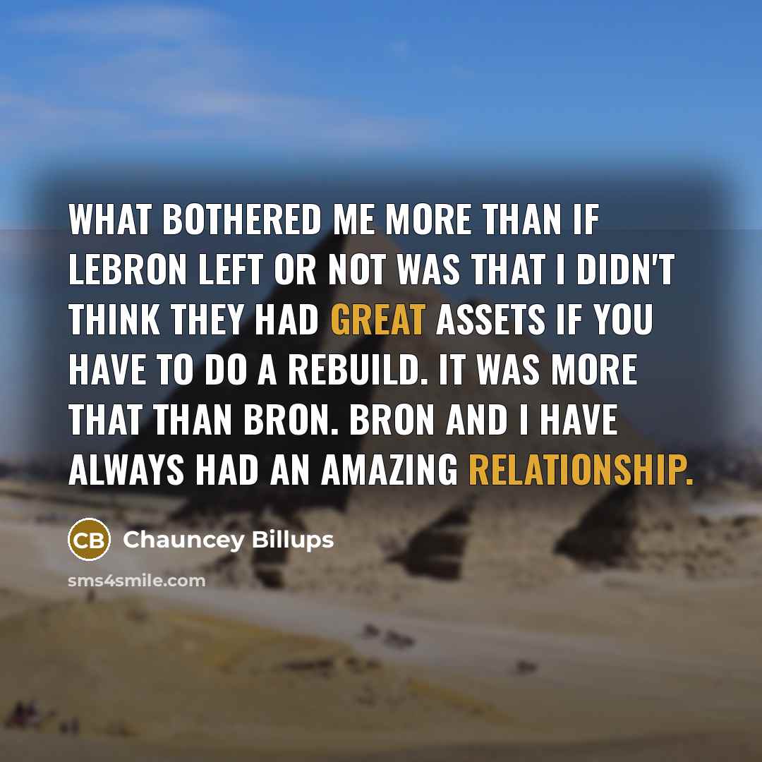 “What bothered me more than if LeBron left or not was that I didn't think they had great assets if you have to do a rebuild. It was more that than Bron. Bron and I have always had an amazing relationship.” quote by Chauncey Billups