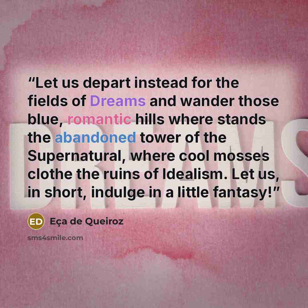 “Let us depart instead for the fields of Dreams and wander those blue, romantic hills where stands the abandoned tower of the Supernatural, where cool mosses clothe the ruins of Idealism. Let us, in short, indulge in a little fantasy!” quote by Eca De Queiroz